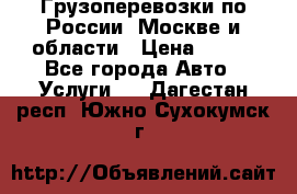 Грузоперевозки по России, Москве и области › Цена ­ 100 - Все города Авто » Услуги   . Дагестан респ.,Южно-Сухокумск г.